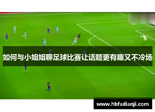 如何与小姐姐聊足球比赛让话题更有趣又不冷场