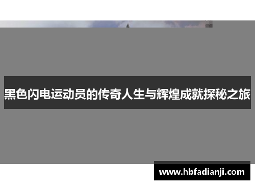 黑色闪电运动员的传奇人生与辉煌成就探秘之旅