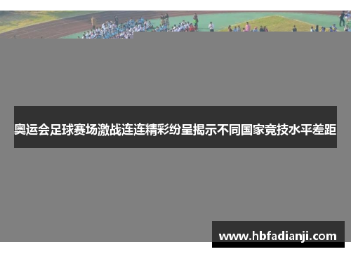 奥运会足球赛场激战连连精彩纷呈揭示不同国家竞技水平差距