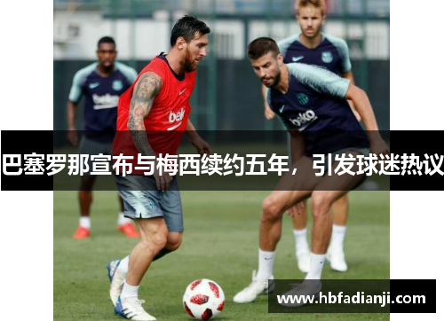 巴塞罗那宣布与梅西续约五年，引发球迷热议