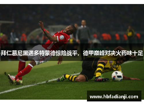 拜仁慕尼黑遇多特蒙德惊险战平，德甲巅峰对决火药味十足
