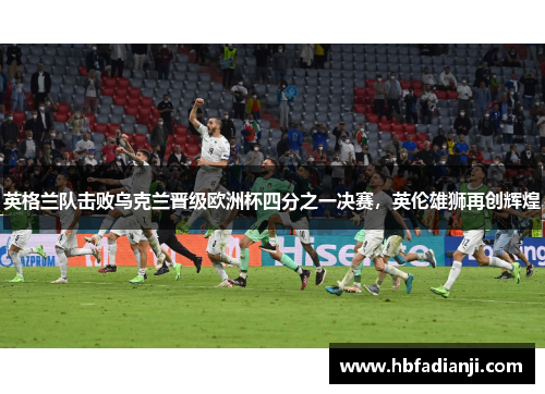 英格兰队击败乌克兰晋级欧洲杯四分之一决赛，英伦雄狮再创辉煌