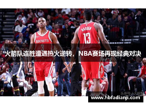 火箭队连胜遭遇热火逆转，NBA赛场再现经典对决