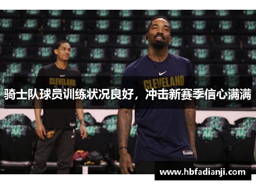 骑士队球员训练状况良好，冲击新赛季信心满满