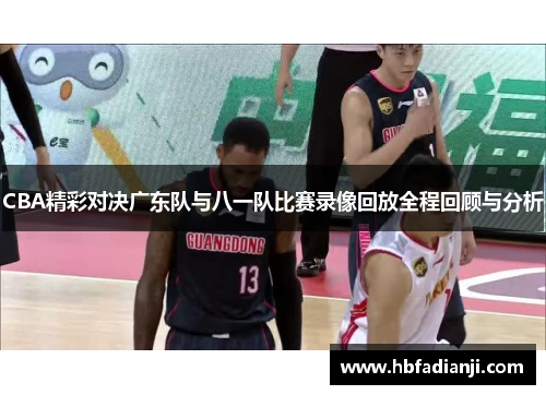 CBA精彩对决广东队与八一队比赛录像回放全程回顾与分析
